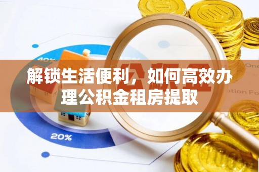 鄂托克旗解锁生活便利，如何高效办理公积金租房提取