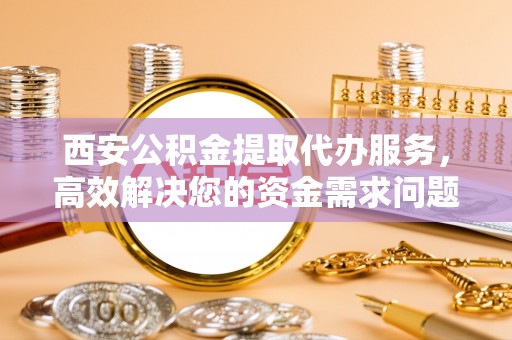 鄂托克旗西安公积金提取代办服务，高效解决您的资金需求问题