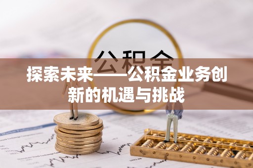 鄂托克旗探索未来——公积金业务创新的机遇与挑战