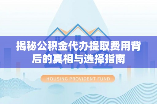 鄂托克旗揭秘公积金代办提取费用背后的真相与选择指南