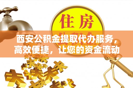 鄂托克旗西安公积金提取代办服务，高效便捷，让您的资金流动更灵活