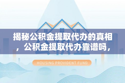 鄂托克旗揭秘公积金提取代办的真相，公积金提取代办靠谱吗，如何选择专业服务？