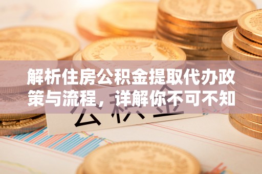 鄂托克旗解析住房公积金提取代办政策与流程，详解你不可不知的关键点