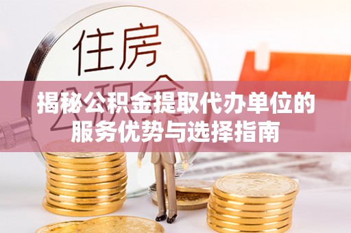 鄂托克旗揭秘公积金提取代办单位的服务优势与选择指南
