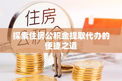 鄂托克旗探索住房公积金提取代办的便捷之道