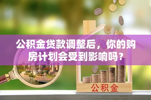 鄂托克旗公积金贷款调整后，你的购房计划会受到影响吗？