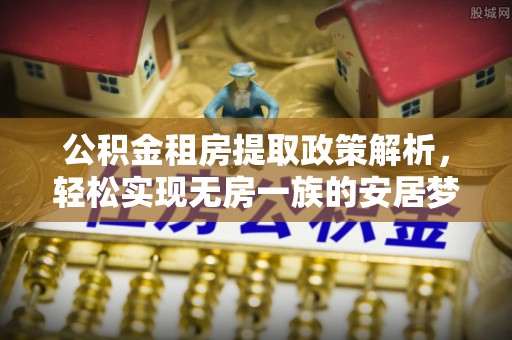 鄂托克旗公积金租房提取政策解析，轻松实现无房一族的安居梦想