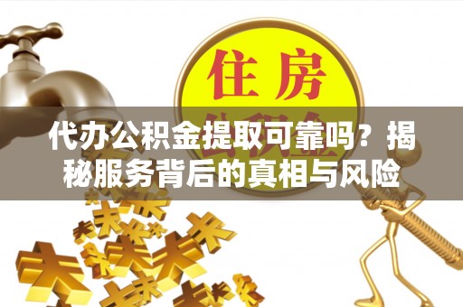 鄂托克旗代办公积金提取可靠吗？揭秘服务背后的真相与风险