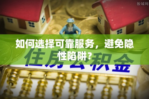 鄂托克旗如何选择可靠服务，避免隐性陷阱？