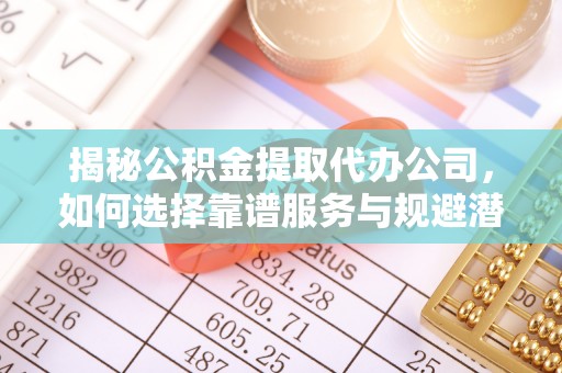 鄂托克旗揭秘公积金提取代办公司，如何选择靠谱服务与规避潜在风险