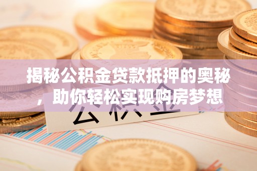 鄂托克旗揭秘公积金贷款抵押的奥秘，助你轻松实现购房梦想