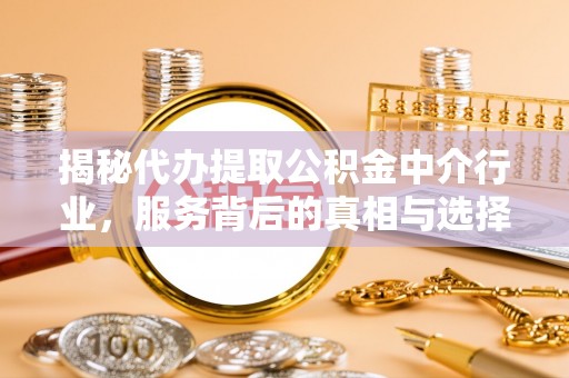 鄂托克旗揭秘代办提取公积金中介行业，服务背后的真相与选择指南