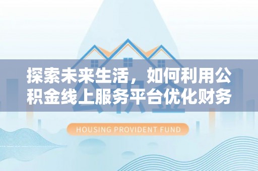 鄂托克旗探索未来生活，如何利用公积金线上服务平台优化财务管理