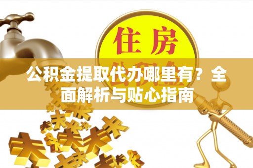 鄂托克旗公积金提取代办哪里有？全面解析与贴心指南