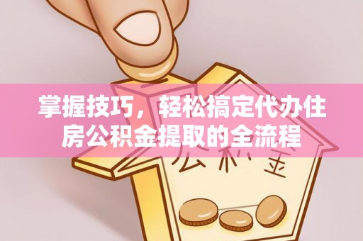 鄂托克旗掌握技巧，轻松搞定代办住房公积金提取的全流程