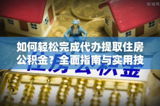 鄂托克旗如何轻松完成代办提取住房公积金？全面指南与实用技巧