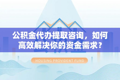 鄂托克旗公积金代办提取咨询，如何高效解决你的资金需求？