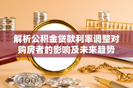 鄂托克旗解析公积金贷款利率调整对购房者的影响及未来趋势