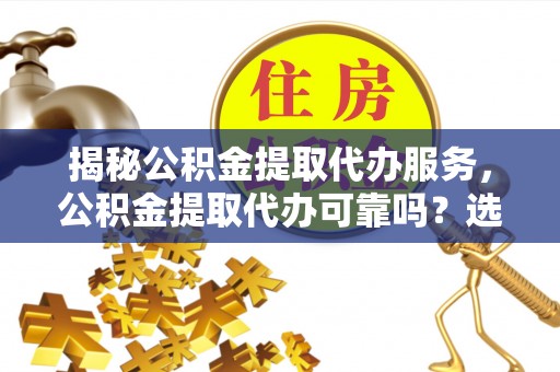 鄂托克旗揭秘公积金提取代办服务，公积金提取代办可靠吗？选择需谨慎