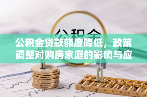 鄂托克旗公积金贷款额度降低，政策调整对购房家庭的影响与应对策略