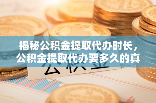 鄂托克旗揭秘公积金提取代办时长，公积金提取代办要多久的真相与攻略