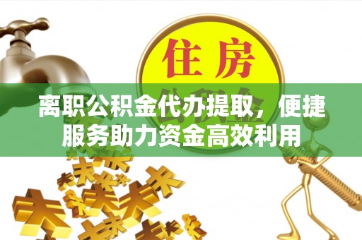 鄂托克旗离职公积金代办提取，便捷服务助力资金高效利用