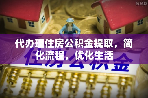 鄂托克旗代办理住房公积金提取，简化流程，优化生活