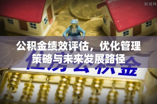 鄂托克旗公积金绩效评估，优化管理策略与未来发展路径
