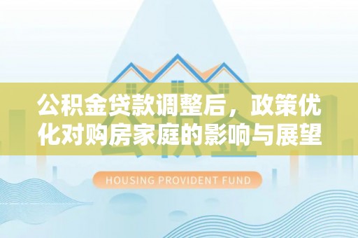 鄂托克旗公积金贷款调整后，政策优化对购房家庭的影响与展望