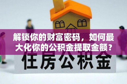 鄂托克旗解锁你的财富密码，如何最大化你的公积金提取金额？