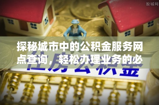 鄂托克旗探秘城市中的公积金服务网点查询，轻松办理业务的必备指南