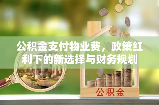 鄂托克旗公积金支付物业费，政策红利下的新选择与财务规划