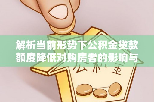 鄂托克旗解析当前形势下公积金贷款额度降低对购房者的影响与应对策略
