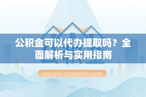 鄂托克旗公积金可以代办提取吗？全面解析与实用指南