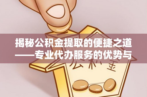 鄂托克旗揭秘公积金提取的便捷之道——专业代办服务的优势与选择
