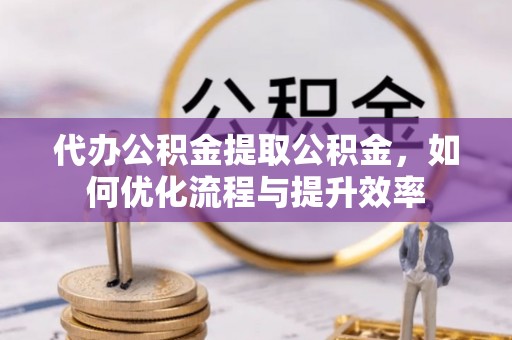 鄂托克旗代办公积金提取公积金，如何优化流程与提升效率