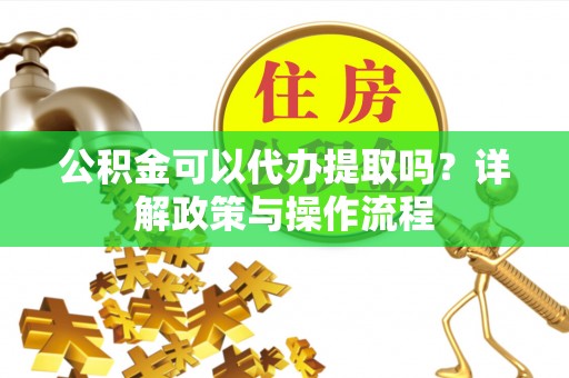 鄂托克旗公积金可以代办提取吗？详解政策与操作流程