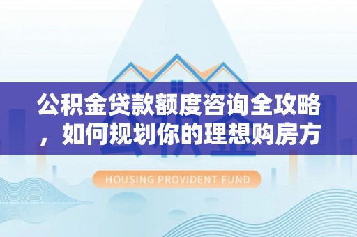 鄂托克旗公积金贷款额度咨询全攻略，如何规划你的理想购房方案