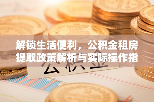 鄂托克旗解锁生活便利，公积金租房提取政策解析与实际操作指南