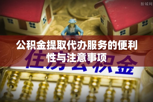 鄂托克旗公积金提取代办服务的便利性与注意事项