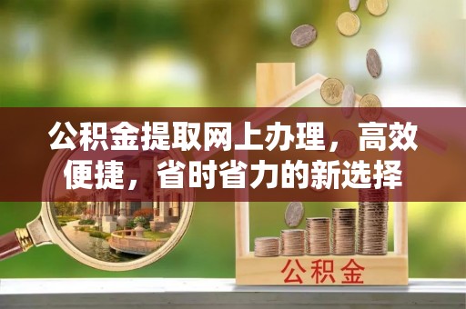 鄂托克旗公积金提取网上办理，高效便捷，省时省力的新选择