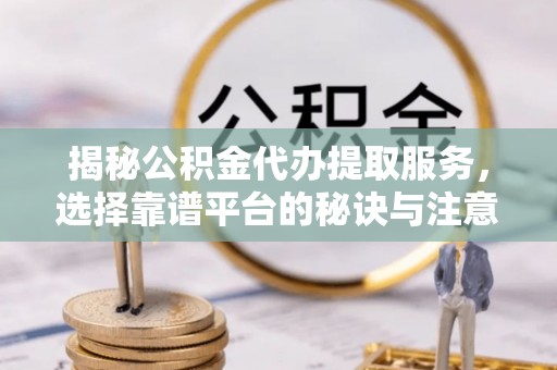 鄂托克旗揭秘公积金代办提取服务，选择靠谱平台的秘诀与注意事项