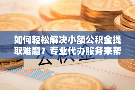 鄂托克旗如何轻松解决小额公积金提取难题？专业代办服务来帮忙