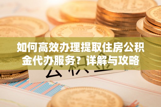 鄂托克旗如何高效办理提取住房公积金代办服务？详解与攻略