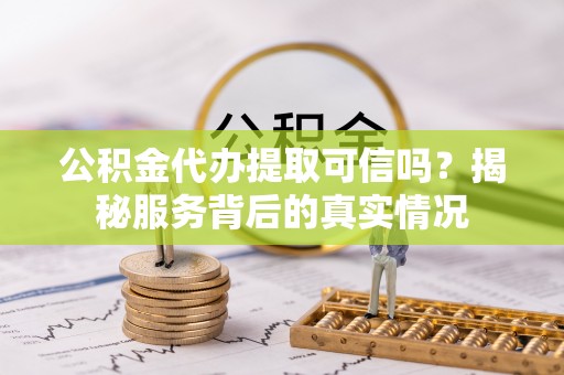 鄂托克旗公积金代办提取可信吗？揭秘服务背后的真实情况