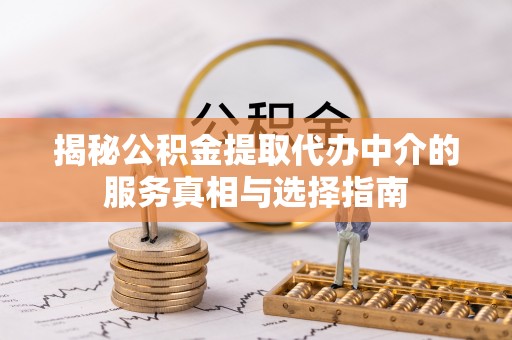 鄂托克旗揭秘公积金提取代办中介的服务真相与选择指南