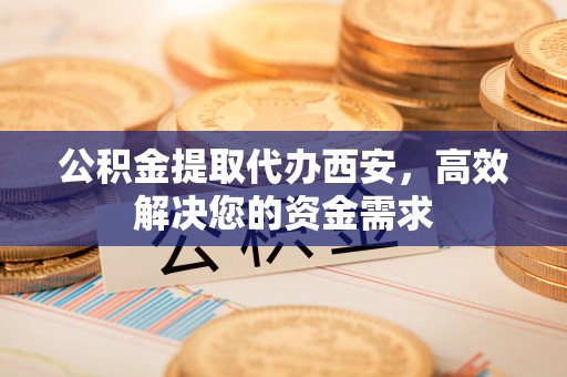 鄂托克旗公积金提取代办西安，高效解决您的资金需求