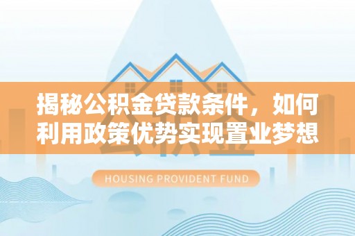 鄂托克旗揭秘公积金贷款条件，如何利用政策优势实现置业梦想