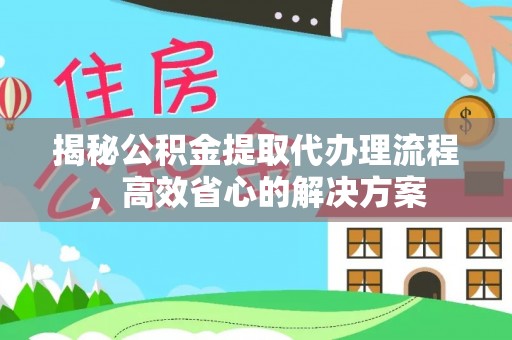 鄂托克旗揭秘公积金提取代办理流程，高效省心的解决方案