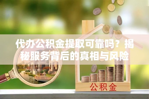 鄂托克旗代办公积金提取可靠吗？揭秘服务背后的真相与风险
